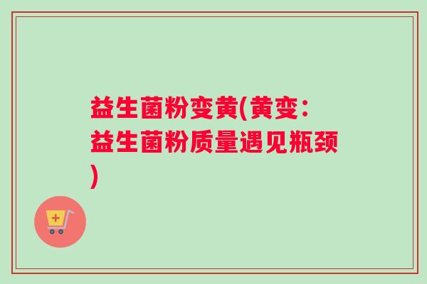 益生菌粉变黄(黄变：益生菌粉质量遇见瓶颈)