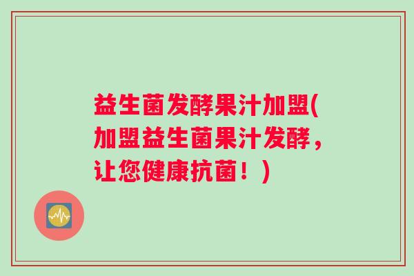 益生菌发酵果汁加盟(加盟益生菌果汁发酵，让您健康抗菌！)