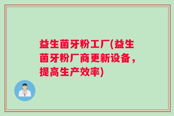 益生菌牙粉工厂(益生菌牙粉厂商更新设备,提高生产效率) 益生菌牙粉工厂(益生菌牙粉厂商更新设备,提高生产效率)