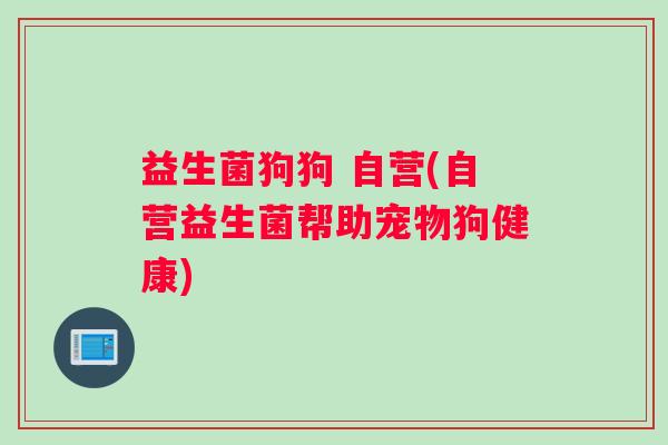 益生菌狗狗 自营(自营益生菌帮助宠物狗健康)