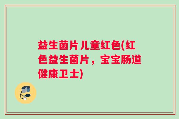 益生菌片儿童红色(红色益生菌片，宝宝肠道健康卫士)