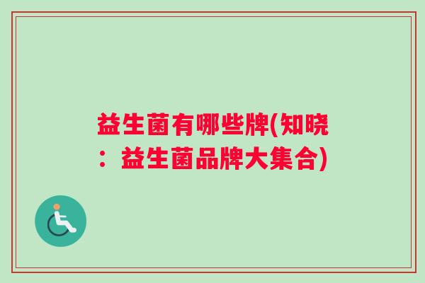 益生菌有哪些牌(知晓:益生菌品牌大集合) 益生菌有哪些牌(知晓:益生菌品牌大集合)