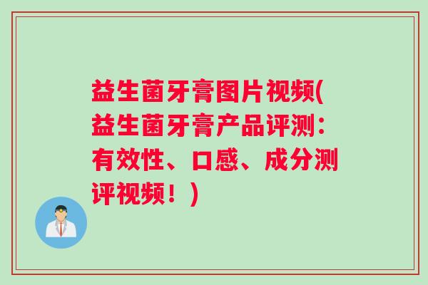 益生菌牙膏图片视频(益生菌牙膏产品评测：有效性、口感、成分测评视频！)