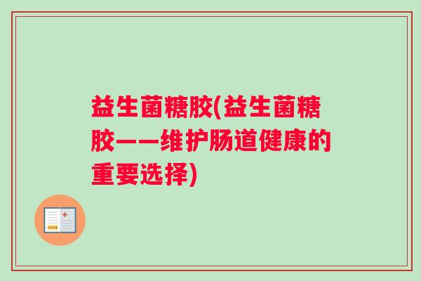 益生菌糖胶(益生菌糖胶——维护肠道健康的重要选择)