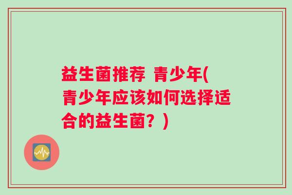 益生菌推荐 青少年(青少年应该如何选择适合的益生菌？)