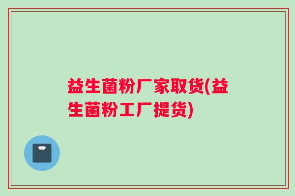 益生菌粉厂家取货(益生菌粉工厂提货)