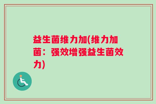 益生菌维力加(维力加菌：强效增强益生菌效力)
