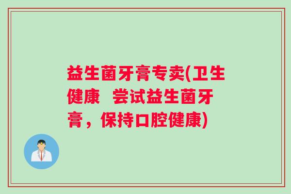 益生菌牙膏专卖(卫生健康 尝试益生菌牙膏,保持口腔健康) 益生菌牙膏专卖(卫生健康 尝试益生菌牙膏,保持口腔健康)