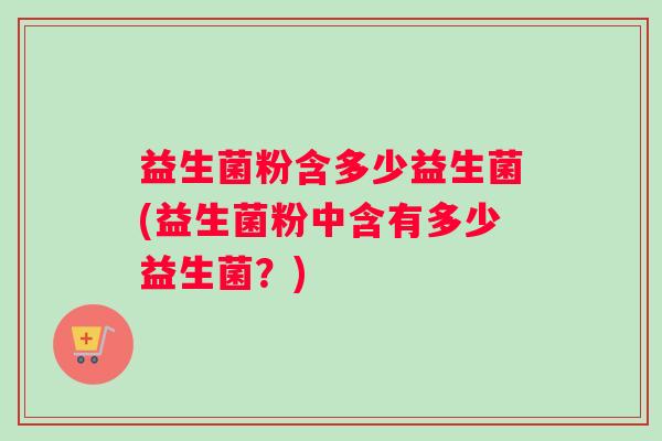 益生菌粉含多少益生菌(益生菌粉中含有多少益生菌？)