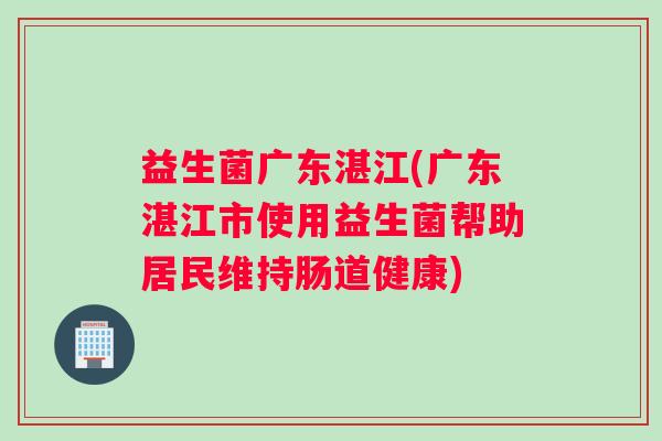 益生菌广东湛江(广东湛江市使用益生菌帮助居民维持肠道健康)