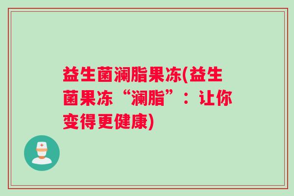 益生菌澜脂果冻(益生菌果冻“澜脂”：让你变得更健康)