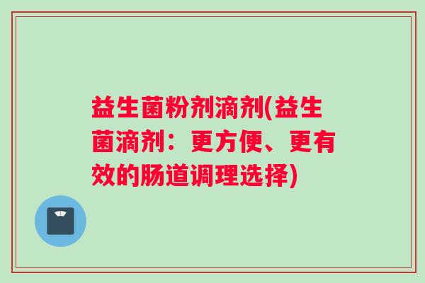 益生菌粉剂滴剂(益生菌滴剂：更方便、更有效的肠道调理选择)