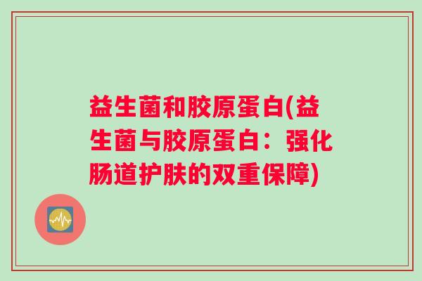 益生菌和胶原蛋白(益生菌与胶原蛋白：强化肠道护肤的双重保障)