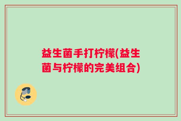 益生菌手打柠檬(益生菌与柠檬的完美组合) 益生菌手打柠檬(益生菌与柠檬的完美组合)