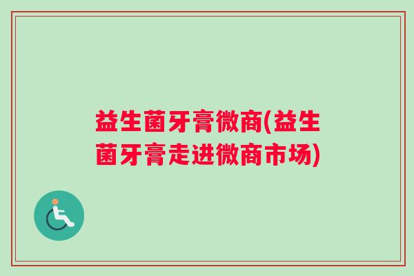 益生菌牙膏微商(益生菌牙膏走进微商市场)