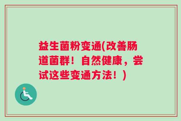 益生菌粉变通(改善肠道菌群!自然健康,尝试这些变通方法!) 益生菌粉变通(改善肠道菌群!自然健康,尝试这些变通方法!)