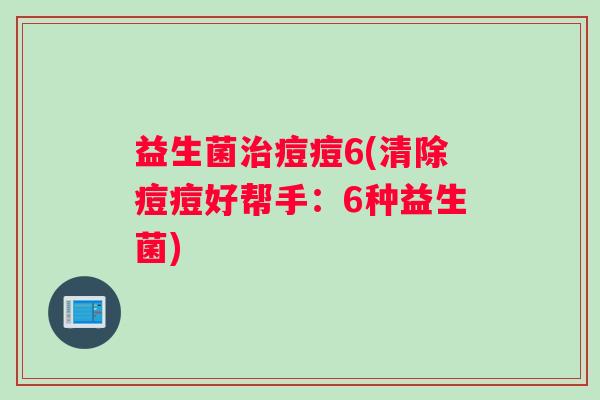 益生菌治痘痘6(清除痘痘好帮手：6种益生菌)