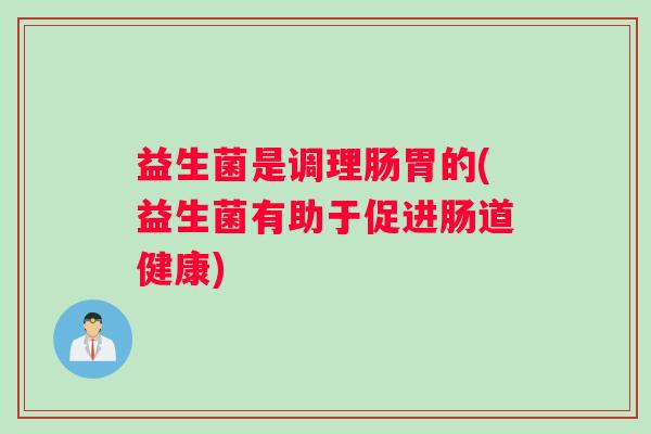 益生菌是调理肠胃的(益生菌有助于促进肠道健康)