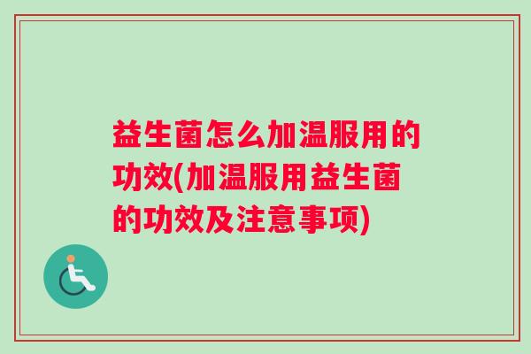 益生菌怎么加温服用的功效(加温服用益生菌的功效及注意事项)