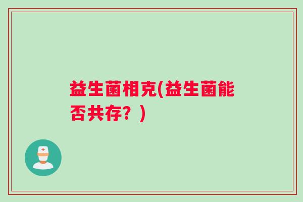 益生菌相克(益生菌能否共存？)