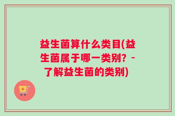 益生菌算什么类目(益生菌属于哪一类别？- 了解益生菌的类别)