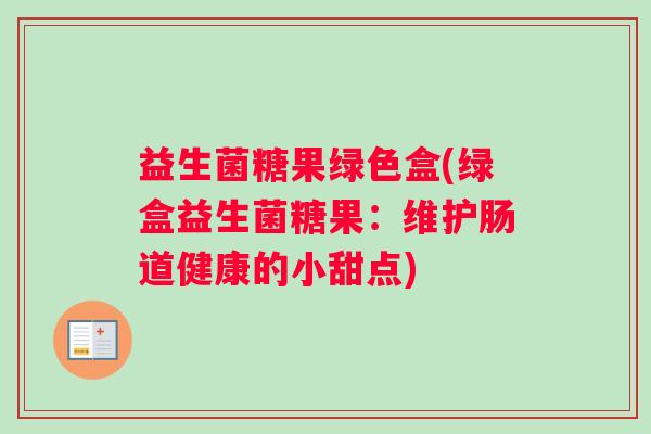 益生菌糖果绿色盒(绿盒益生菌糖果:维护肠道健康的小甜点) 益生菌糖果绿色盒(绿盒益生菌糖果:维护肠道健康的小甜点)