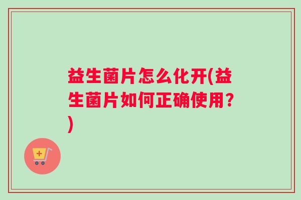 益生菌片怎么化开(益生菌片如何正确使用？)