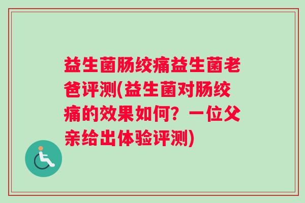 益生菌肠绞痛益生菌老爸评测(益生菌对肠绞痛的效果如何？一位父亲给出体验评测)