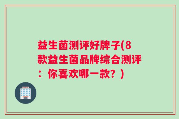 益生菌测评好牌子(8款益生菌品牌综合测评:你喜欢哪一款?) 益生菌测评好牌子(8款益生菌品牌综合测评:你喜欢哪一款?)