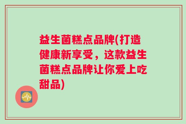益生菌糕点品牌(打造健康新享受，这款益生菌糕点品牌让你爱上吃甜品)