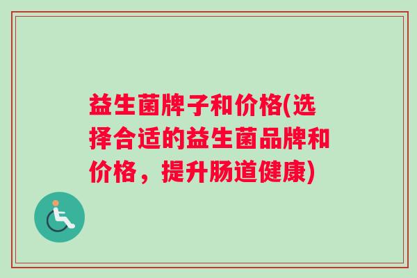 益生菌牌子和价格(选择合适的益生菌品牌和价格,提升肠道健康) 益生菌牌子和价格(选择合适的益生菌品牌和价格,提升肠道健康)