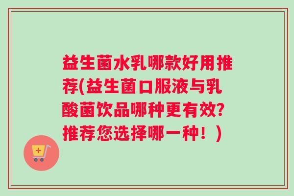 益生菌水乳哪款好用推荐(益生菌口服液与乳酸菌饮品哪种更有效？推荐您选择哪一种！)