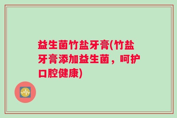 益生菌竹盐牙膏(竹盐牙膏添加益生菌，呵护口腔健康)
