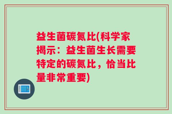 益生菌碳氮比(科学家揭示：益生菌生长需要特定的碳氮比，恰当比量非常重要)
