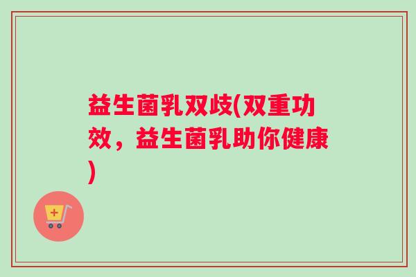 益生菌乳双歧(双重功效,益生菌乳助你健康) 益生菌乳双歧(双重功效,益生菌乳助你健康)
