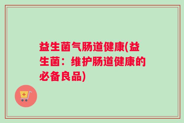益生菌气肠道健康(益生菌：维护肠道健康的必备良品)