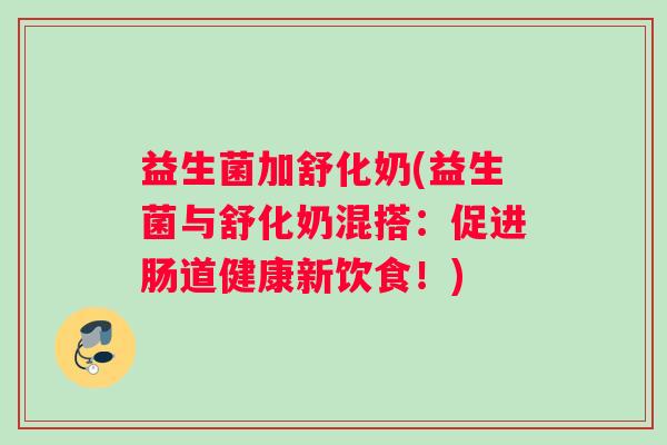 益生菌加舒化奶(益生菌与舒化奶混搭：促进肠道健康新饮食！)