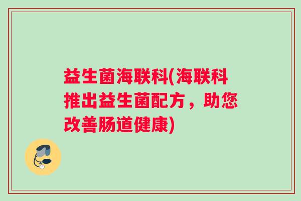 益生菌海联科(海联科推出益生菌配方，助您改善肠道健康)