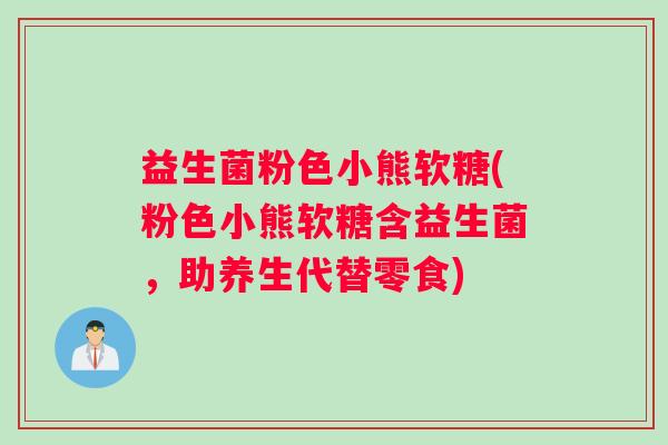 益生菌粉色小熊软糖(粉色小熊软糖含益生菌，助养生代替零食)