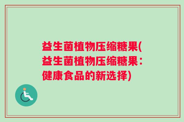 益生菌植物压缩糖果(益生菌植物压缩糖果：健康食品的新选择)