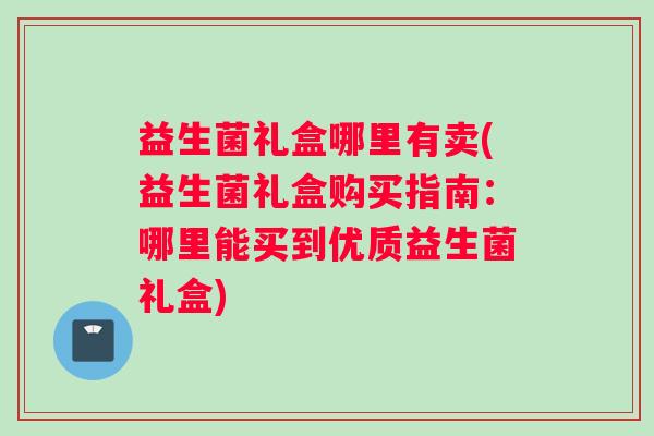 益生菌礼盒哪里有卖(益生菌礼盒购买指南：哪里能买到优质益生菌礼盒)