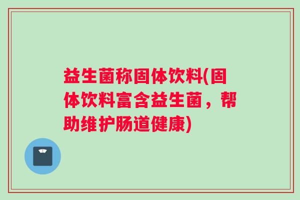 益生菌称固体饮料(固体饮料富含益生菌，帮助维护肠道健康)