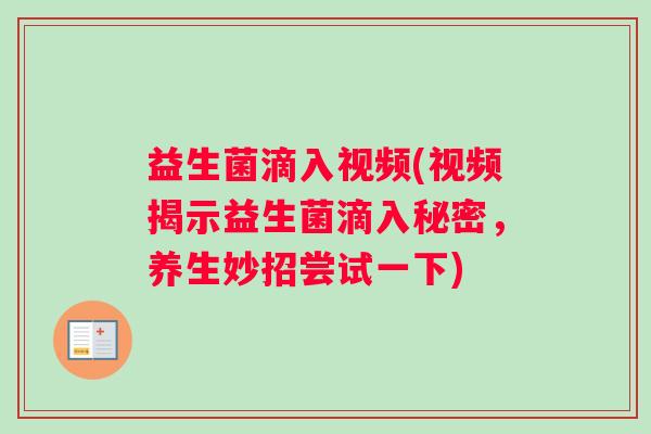 益生菌滴入视频(视频揭示益生菌滴入秘密,养生妙招尝试一下) 益生菌滴入视频(视频揭示益生菌滴入秘密,养生妙招尝试一下)