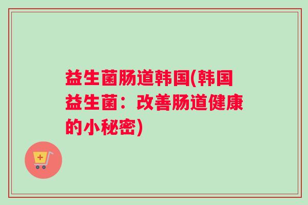 益生菌肠道韩国(韩国益生菌：改善肠道健康的小秘密)
