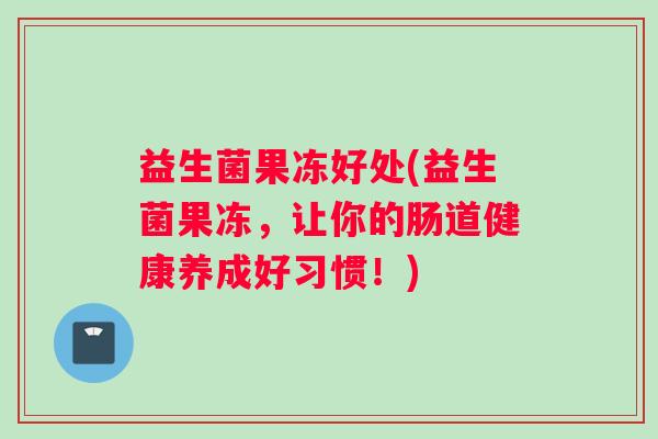 益生菌果冻好处(益生菌果冻，让你的肠道健康养成好习惯！)