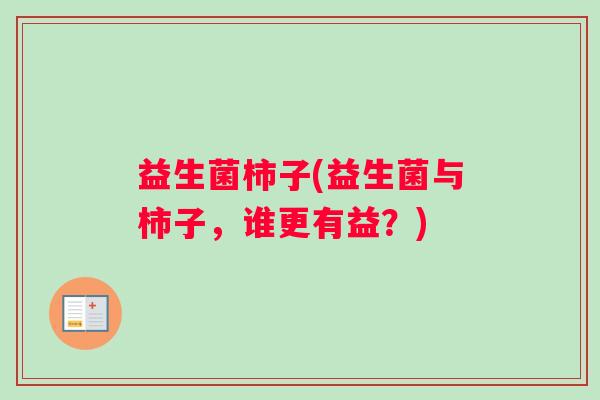 益生菌柿子(益生菌与柿子，谁更有益？)