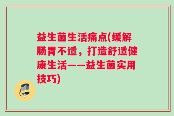 益生菌生活痛点(缓解肠胃不适，打造舒适健康生活——益生菌实用技巧)