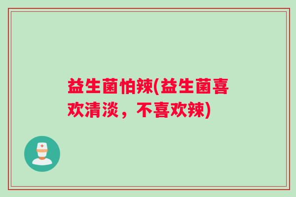 益生菌怕辣(益生菌喜欢清淡,不喜欢辣) 益生菌怕辣(益生菌喜欢清淡,不喜欢辣)