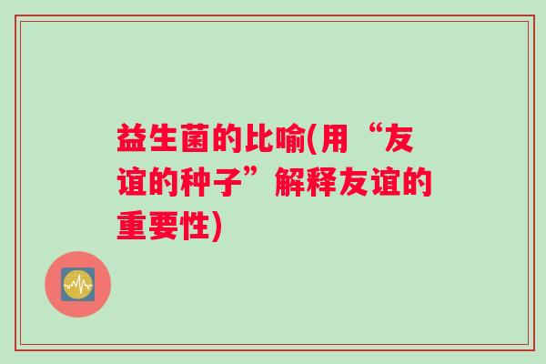 益生菌的比喻(用“友谊的种子”解释友谊的重要性)