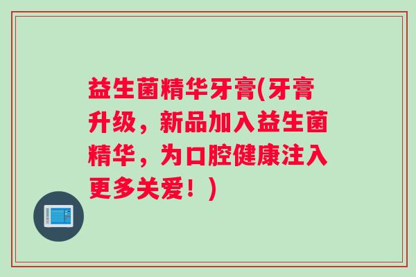 益生菌精华牙膏(牙膏升级，新品加入益生菌精华，为口腔健康注入更多关爱！)